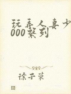 玩弄人妻少妇1000系列