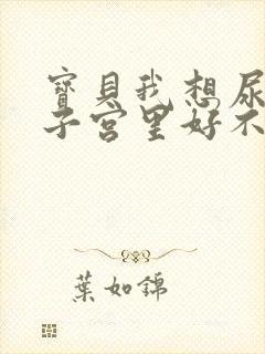 宝贝我想尿在你子宫里好不好