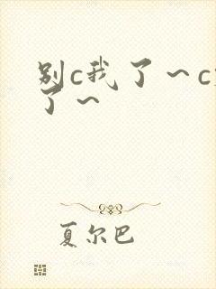 别c我了～c烂了～