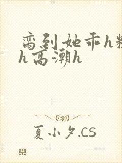 脔到她乖h粗话h高潮h