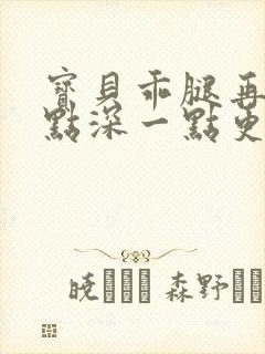 宝贝乖腿再开一点深一点更好