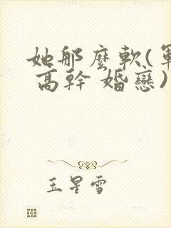 她那么软(军婚 高干 婚恋)完结