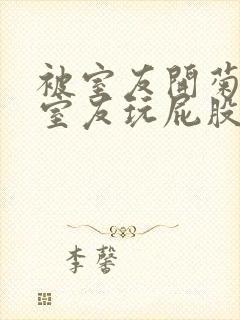 被室友开菊总被室友玩屁股