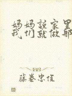 妈妈说家里没人我们就做那个