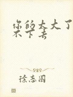 你的太大了我吃不下去