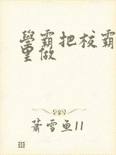 学霸把校霸往死里做