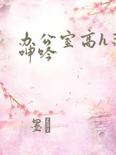 办公室高h荡肉呻吟