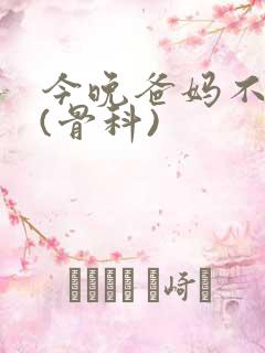 今晚爸妈不在家(骨科)