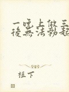 一晚上做三四次后无法勃起