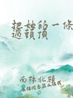 把她的一条腿举过头顶