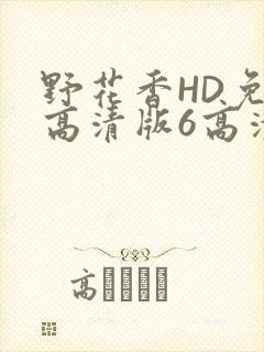 野花香HD免费高清版6高清版