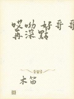 哎呦 好哥哥 再深点