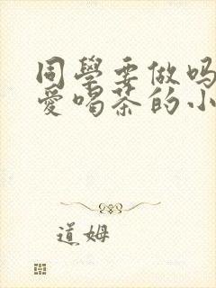 同学要做吗po爱喝茶的小酥肉