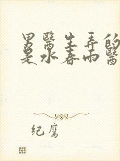 男医生弄的我全是水春雨医生