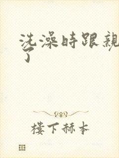 洗澡时跟亲女伦了