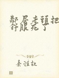 邻居老头把我弄舒服死了