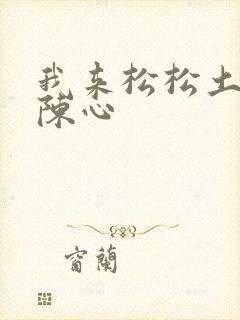 我来松松土全文陈心