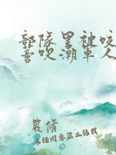 部队里被咬住花蒂吹潮军人