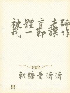 被体育老师c了我一节课作文