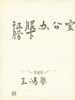 征服办公室杨丽胯下