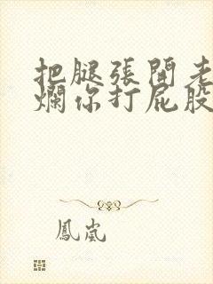 把腿张开老子臊烂你打屁股