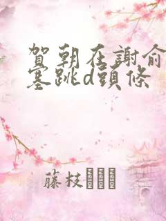 贺朝在谢俞里面塞跳d头条