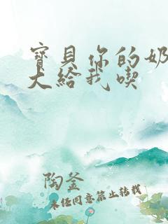 宝贝你的奶可真大给我吃