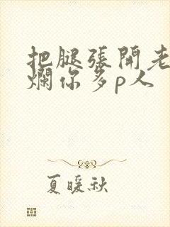 把腿张开老子臊烂你多p人