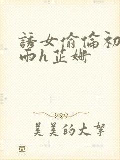 诱女偷伦初尝云雨h芷姗