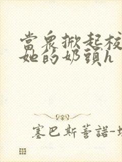 当众掀起校服揉她的奶头h