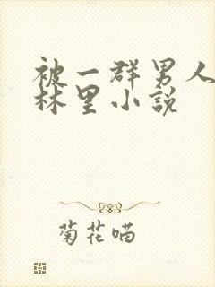 被一群男人在树林里小说