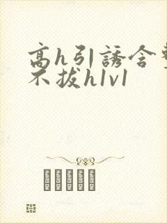 高h引诱含整夜不拔h1v1