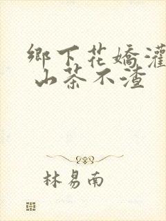 乡下花娇灌日常 山茶不渣