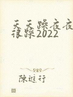 天天躁夜夜踩很很踩2022
