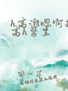 h高潮嗯啊抽搐高h医生