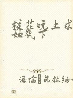 校花晚上求我桶她几下