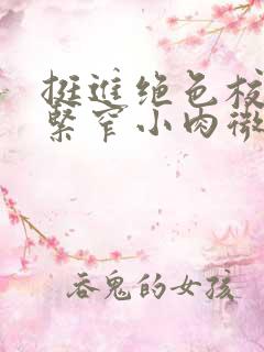 挺进绝色校花的紧窄小肉微博