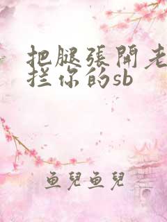 把腿张开老子臊拦你的sb