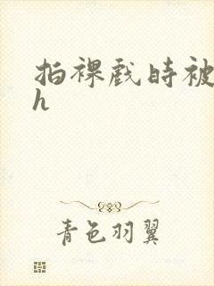 拍裸戏时被c了h