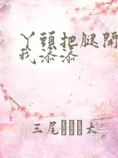 丫头把腿开大让我添添