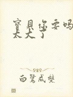 宝贝你要吗快点太大了