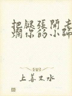 把腿张开老子臊烂你的小师尊视频