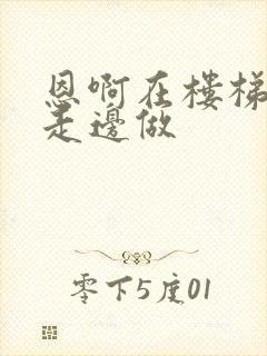 恩啊在楼梯上边走边做