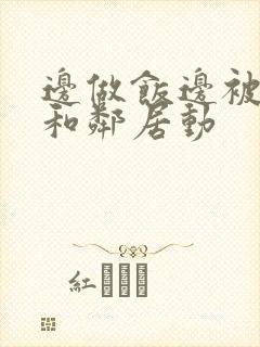 边做饭边被躁我和邻居动