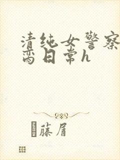 清纯女警察的被脔日常h