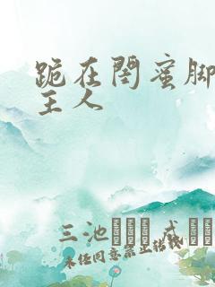 跪在闺蜜脚下叫主人