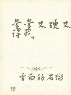 爹爹又硬又粗插得我