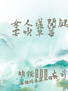 女人迈开腿男人要吃草莓