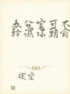 办公室可不可以干湿你朝俞