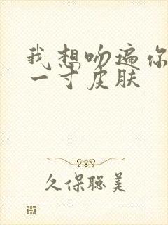 我想吻遍你的每一寸皮肤